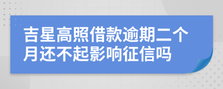 吉星高照借款逾期二个月还不起影响征信吗