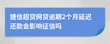 捷信超贷网贷逾期2个月延迟还款会影响征信吗