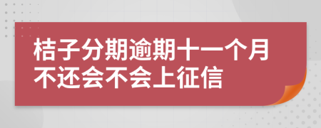 桔子分期逾期十一个月不还会不会上征信