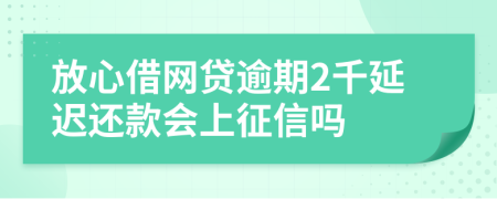 放心借网贷逾期2千延迟还款会上征信吗