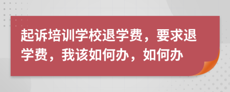 起诉培训学校退学费，要求退学费，我该如何办，如何办