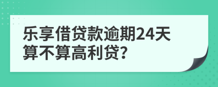 乐享借贷款逾期24天算不算高利贷？