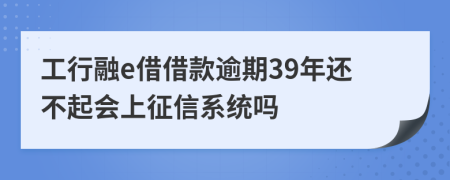 工行融e借借款逾期39年还不起会上征信系统吗