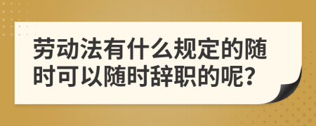 劳动法有什么规定的随时可以随时辞职的呢？