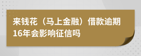 来钱花（马上金融）借款逾期16年会影响征信吗