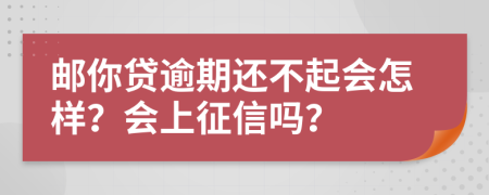 邮你贷逾期还不起会怎样？会上征信吗？