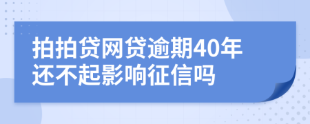 拍拍贷网贷逾期40年还不起影响征信吗