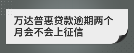 万达普惠贷款逾期两个月会不会上征信