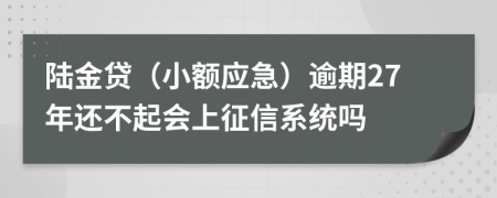 陆金贷（小额应急）逾期27年还不起会上征信系统吗