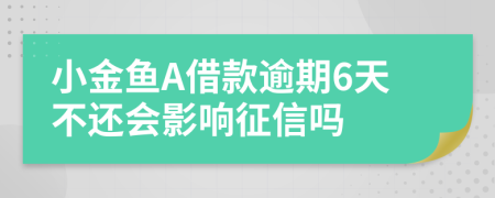 小金鱼A借款逾期6天不还会影响征信吗