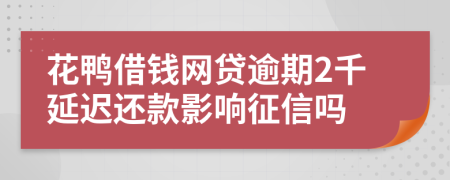 花鸭借钱网贷逾期2千延迟还款影响征信吗