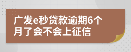 广发e秒贷款逾期6个月了会不会上征信