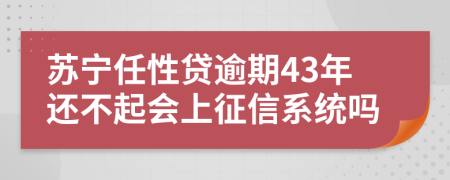 苏宁任性贷逾期43年还不起会上征信系统吗