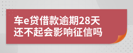 车e贷借款逾期28天还不起会影响征信吗