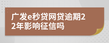 广发e秒贷网贷逾期22年影响征信吗