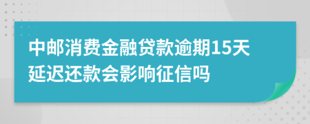 中邮消费金融贷款逾期15天延迟还款会影响征信吗