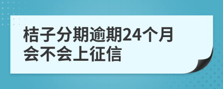 桔子分期逾期24个月会不会上征信