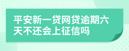 平安新一贷网贷逾期六天不还会上征信吗