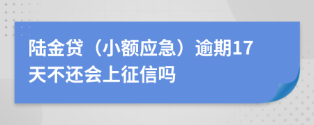 陆金贷（小额应急）逾期17天不还会上征信吗