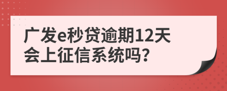 广发e秒贷逾期12天会上征信系统吗？