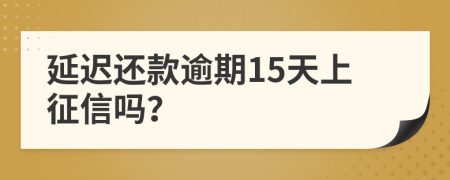 延迟还款逾期15天上征信吗？