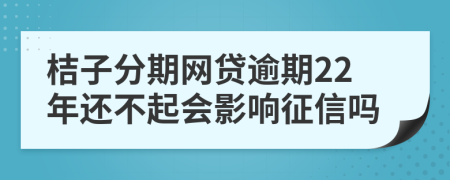 桔子分期网贷逾期22年还不起会影响征信吗