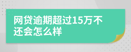 网贷逾期超过15万不还会怎么样