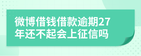 微博借钱借款逾期27年还不起会上征信吗