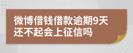 微博借钱借款逾期9天还不起会上征信吗