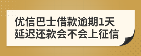 优信巴士借款逾期1天延迟还款会不会上征信