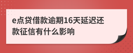 e点贷借款逾期16天延迟还款征信有什么影响