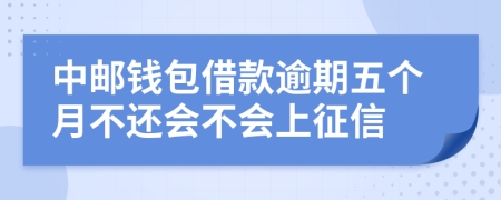 中邮钱包借款逾期五个月不还会不会上征信