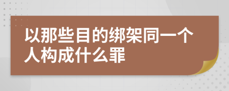 以那些目的绑架同一个人构成什么罪