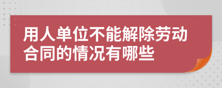 用人单位不能解除劳动合同的情况有哪些