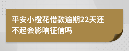 平安小橙花借款逾期22天还不起会影响征信吗