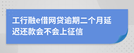 工行融e借网贷逾期二个月延迟还款会不会上征信