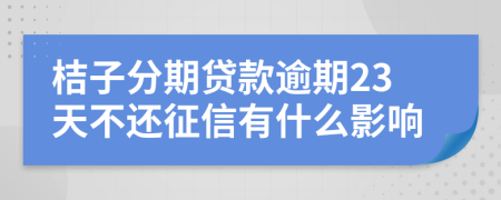 桔子分期贷款逾期23天不还征信有什么影响