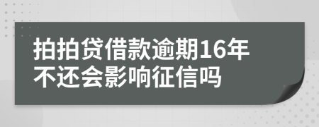 拍拍贷借款逾期16年不还会影响征信吗