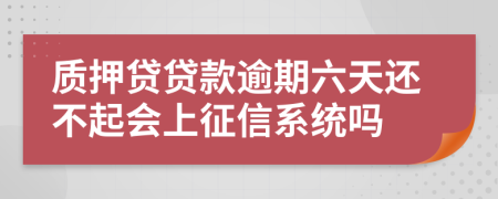 质押贷贷款逾期六天还不起会上征信系统吗