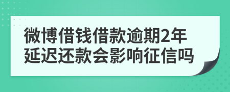 微博借钱借款逾期2年延迟还款会影响征信吗