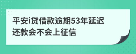 平安i贷借款逾期53年延迟还款会不会上征信