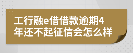 工行融e借借款逾期4年还不起征信会怎么样