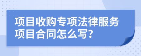 项目收购专项法律服务项目合同怎么写？