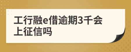 工行融e借逾期3千会上征信吗