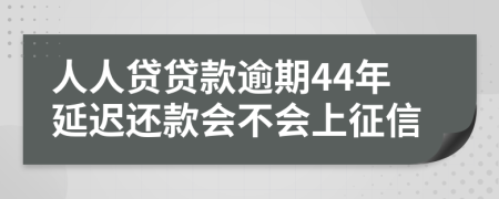 人人贷贷款逾期44年延迟还款会不会上征信