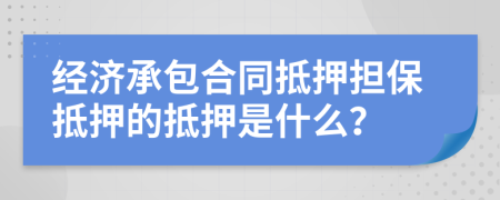 经济承包合同抵押担保抵押的抵押是什么？