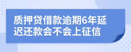 质押贷借款逾期6年延迟还款会不会上征信