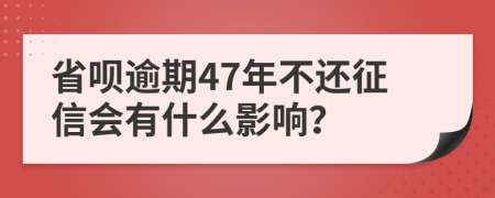 省呗逾期47年不还征信会有什么影响？