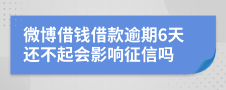 微博借钱借款逾期6天还不起会影响征信吗