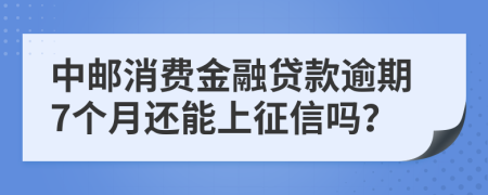 中邮消费金融贷款逾期7个月还能上征信吗？